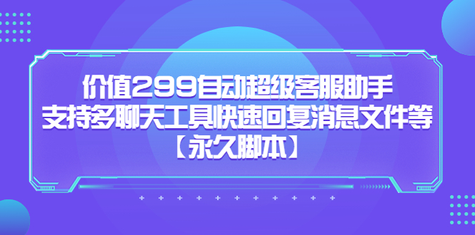 价值299自动超级客服助手，支持多聊天工具快速回复消息文件等云富网创-网创项目资源站-副业项目-创业项目-搞钱项目云富网创