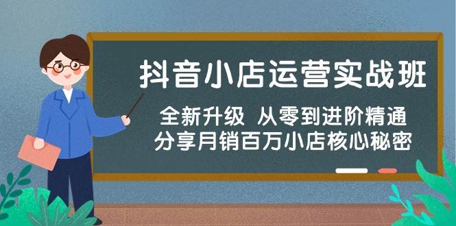 抖音小店运营实战班，全新升级 从零到进阶精通 分享月销百万小店核心秘密云富网创-网创项目资源站-副业项目-创业项目-搞钱项目云富网创