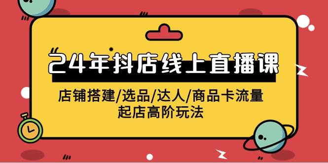 2024年抖店线上直播课，店铺搭建/选品/达人/商品卡流量/起店高阶玩法云富网创-网创项目资源站-副业项目-创业项目-搞钱项目云富网创