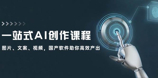 一站式AI创作课程：图片、文案、视频，国产软件助你高效产出云富网创-网创项目资源站-副业项目-创业项目-搞钱项目云富网创