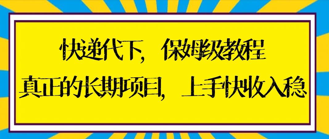 快递代下保姆级教程，真正的长期项目，上手快收入稳【实操+渠道】云富网创-网创项目资源站-副业项目-创业项目-搞钱项目云富网创