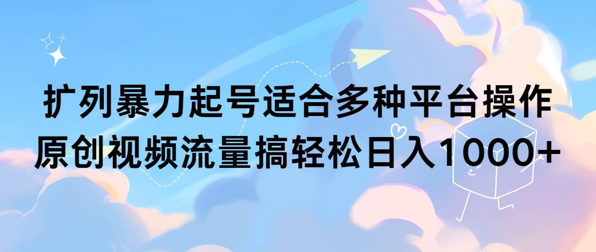 扩列暴力起号适合多种平台操作原创视频流量搞轻松日入1000+云富网创-网创项目资源站-副业项目-创业项目-搞钱项目云富网创