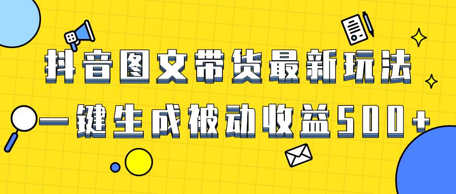 爆火抖音图文带货项目，最新玩法一键生成，单日轻松被动收益500+云富网创-网创项目资源站-副业项目-创业项目-搞钱项目云富网创