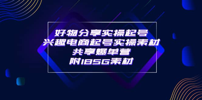 某收费培训·好物分享实操起号 兴趣电商起号实操素材共享爆单营（185G素材)云富网创-网创项目资源站-副业项目-创业项目-搞钱项目云富网创