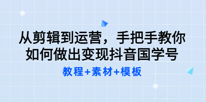 从剪辑到运营，手把手教你如何做出变现抖音国学号（教程+素材+模板云富网创-网创项目资源站-副业项目-创业项目-搞钱项目云富网创