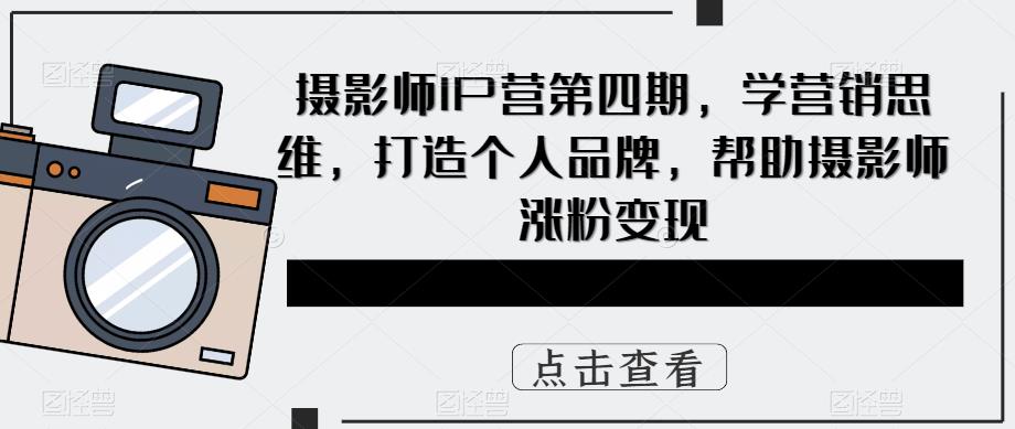 摄影师IP营第4期，学营销思维，打造个人品牌，帮助摄影师涨粉变现云富网创-网创项目资源站-副业项目-创业项目-搞钱项目云富网创