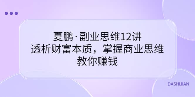 副业思维12讲，透析财富本质，掌握商业思维，教你赚钱云富网创-网创项目资源站-副业项目-创业项目-搞钱项目云富网创