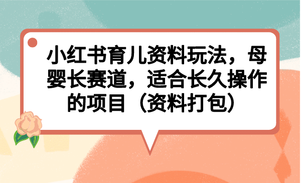 小红书育儿资料玩法，母婴长赛道，适合长久操作的项目（资料打包）云富网创-网创项目资源站-副业项目-创业项目-搞钱项目云富网创