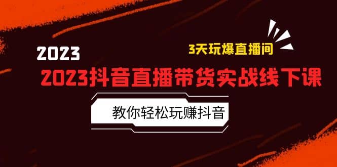 2023抖音直播带货实战线下课：教你轻松玩赚抖音，3天玩爆·直播间云富网创-网创项目资源站-副业项目-创业项目-搞钱项目云富网创