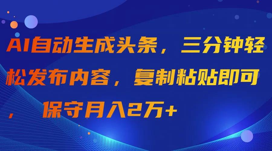 AI自动生成头条，三分钟轻松发布内容，复制粘贴即可， 保守月入2万+云富网创-网创项目资源站-副业项目-创业项目-搞钱项目云富网创