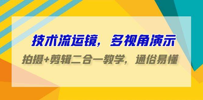 技术流-运镜，多视角演示，拍摄+剪辑二合一教学，通俗易懂（70节课）云富网创-网创项目资源站-副业项目-创业项目-搞钱项目云富网创