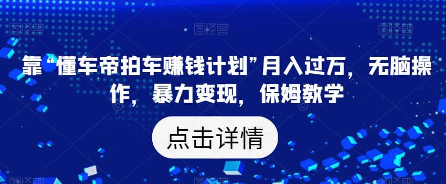 靠“懂车帝拍车赚钱计划”月入过万，无脑操作，暴力变现，保姆教学【揭秘】云富网创-网创项目资源站-副业项目-创业项目-搞钱项目云富网创