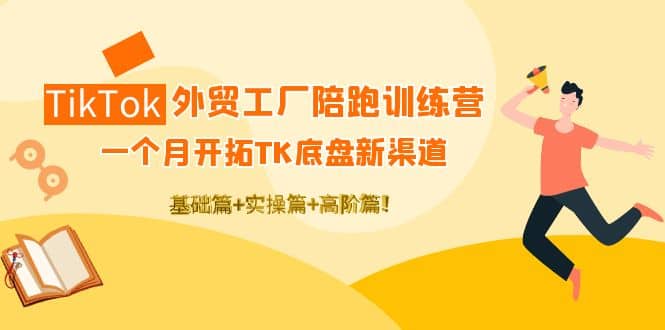 TikTok外贸工厂陪跑训练营：一个月开拓TK底盘新渠道 基础+实操+高阶篇云富网创-网创项目资源站-副业项目-创业项目-搞钱项目云富网创