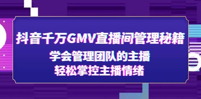 抖音千万GMV直播间管理秘籍：学会管理团队的主播，轻松掌控主播情绪云富网创-网创项目资源站-副业项目-创业项目-搞钱项目云富网创