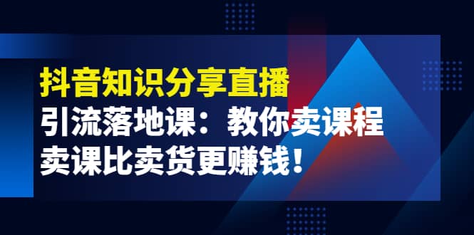 《抖音知识分享直播》引流落地课：教你卖课程，卖课比卖货更赚钱云富网创-网创项目资源站-副业项目-创业项目-搞钱项目云富网创