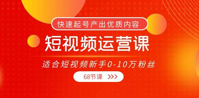 短视频运营课，适合短视频新手0-10万粉丝，快速起号产出优质内容（68节课）云富网创-网创项目资源站-副业项目-创业项目-搞钱项目云富网创