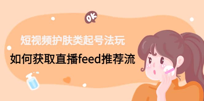 短视频护肤类起号玩法：如何获取直播feed推荐流云富网创-网创项目资源站-副业项目-创业项目-搞钱项目云富网创