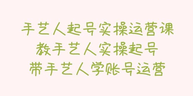 手艺人起号实操运营课，教手艺人实操起号，带手艺人学账号运营云富网创-网创项目资源站-副业项目-创业项目-搞钱项目云富网创