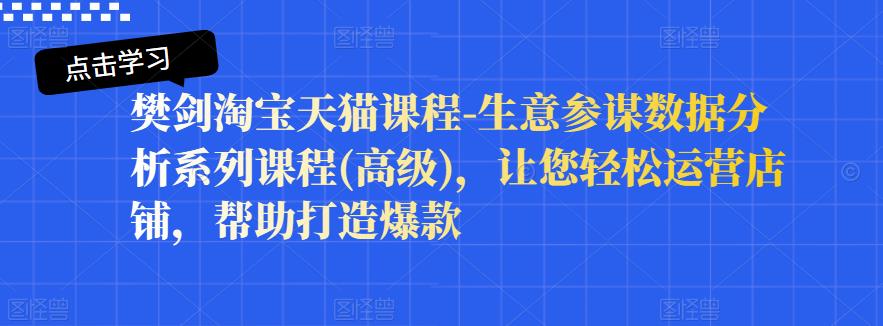 樊剑淘宝天猫课程-生意参谋数据分析系列课程(高级)，让您轻松运营店铺，帮助打造爆款云富网创-网创项目资源站-副业项目-创业项目-搞钱项目云富网创