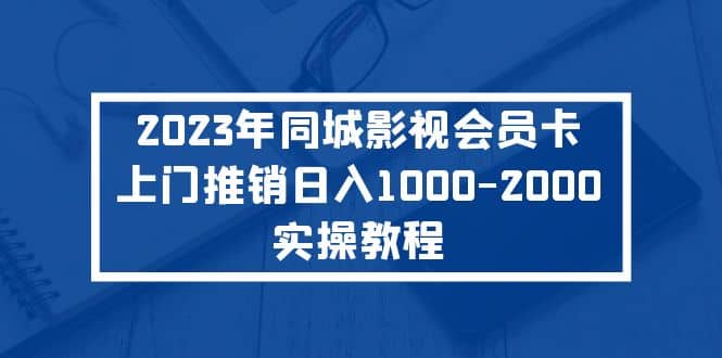 2023年同城影视会员卡上门推销实操教程云富网创-网创项目资源站-副业项目-创业项目-搞钱项目云富网创