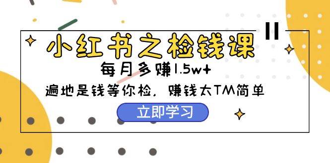 小红书之检钱课：从0开始实测每月多赚1.5w起步，赚钱真的太简单了（98节）云富网创-网创项目资源站-副业项目-创业项目-搞钱项目云富网创