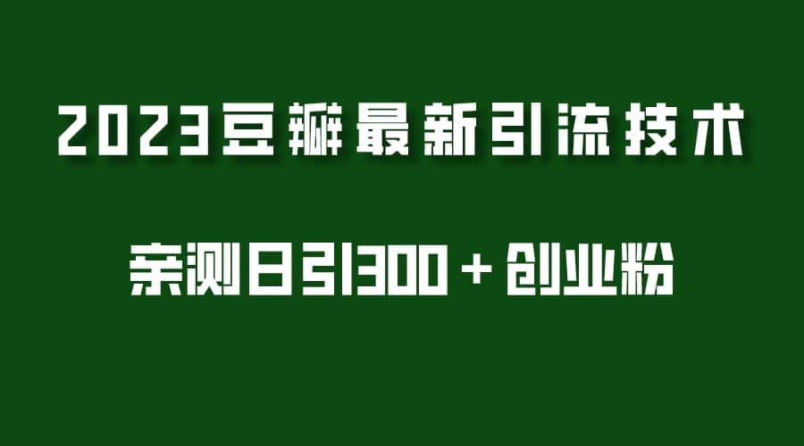 2023豆瓣引流最新玩法，实测日引流创业粉300＋（7节视频课）云富网创-网创项目资源站-副业项目-创业项目-搞钱项目云富网创