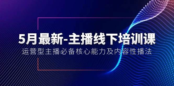 5月最新-主播线下培训课【40期】：运营型主播必备核心能力及内容性播法云富网创-网创项目资源站-副业项目-创业项目-搞钱项目云富网创