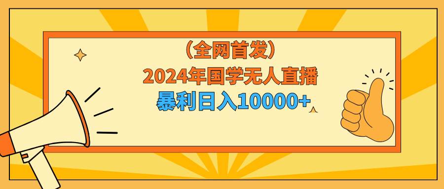 2024年国学无人直播暴力日入10000+小白也可操作云富网创-网创项目资源站-副业项目-创业项目-搞钱项目云富网创