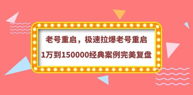 老号重启，极速拉爆老号重启1万到150000经典案例完美复盘云富网创-网创项目资源站-副业项目-创业项目-搞钱项目云富网创