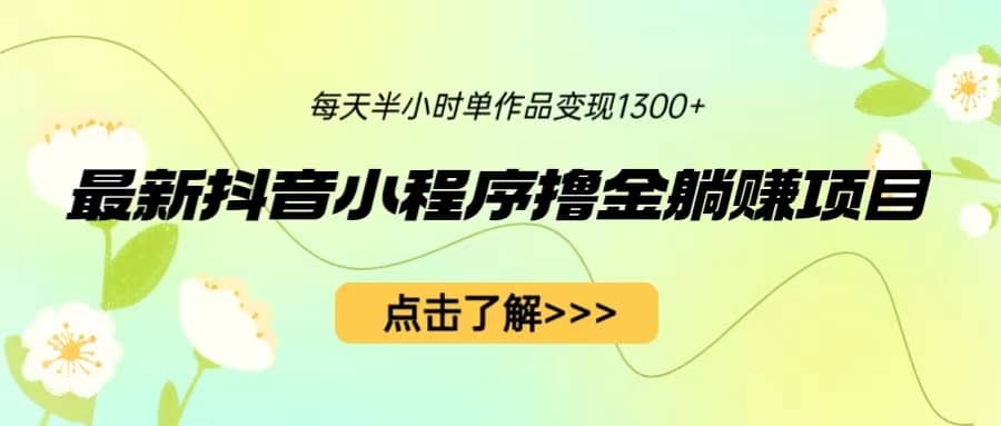 最新抖音小程序撸金躺赚项目，一部手机每天半小时，单个作品变现1300+云富网创-网创项目资源站-副业项目-创业项目-搞钱项目云富网创