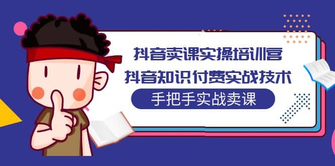 抖音卖课实操培训营：抖音知识付费实战技术，手把手实战课云富网创-网创项目资源站-副业项目-创业项目-搞钱项目云富网创