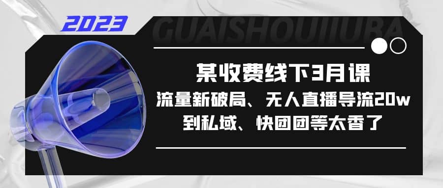 某收费线下3月课，流量新破局、无人直播导流20w到私域、快团团等太香了云富网创-网创项目资源站-副业项目-创业项目-搞钱项目云富网创