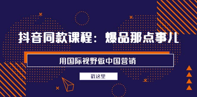 抖音同款课程：爆品那点事儿，用国际视野做中国营销（20节课）云富网创-网创项目资源站-副业项目-创业项目-搞钱项目云富网创