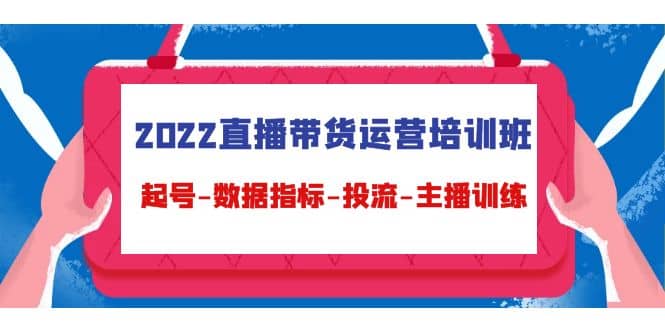 2022直播带货运营培训班：起号-数据指标-投流-主播训练（15节）云富网创-网创项目资源站-副业项目-创业项目-搞钱项目云富网创