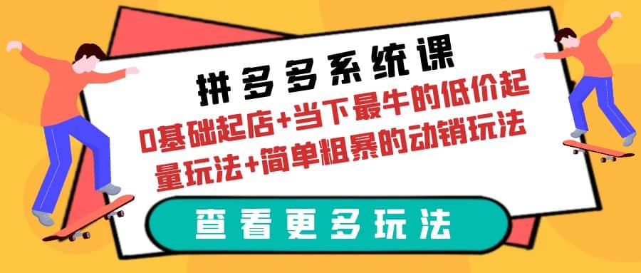 拼多多系统课：0基础起店+当下最牛的低价起量玩法+简单粗暴的动销玩法云富网创-网创项目资源站-副业项目-创业项目-搞钱项目云富网创