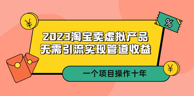 2023淘宝卖虚拟产品，无需引流实现管道收益 一个项目能操作十年云富网创-网创项目资源站-副业项目-创业项目-搞钱项目云富网创