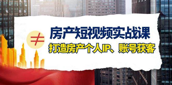 房产-短视频实战课，打造房产个人IP、账号获客（41节课）云富网创-网创项目资源站-副业项目-创业项目-搞钱项目云富网创