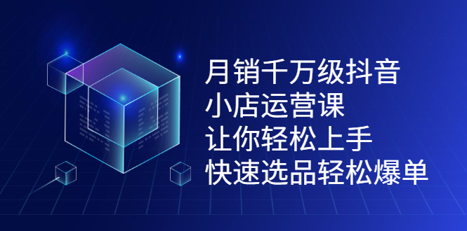 月销千万级抖音小店运营课，让你轻松上手、快速选品轻松爆单云富网创-网创项目资源站-副业项目-创业项目-搞钱项目云富网创