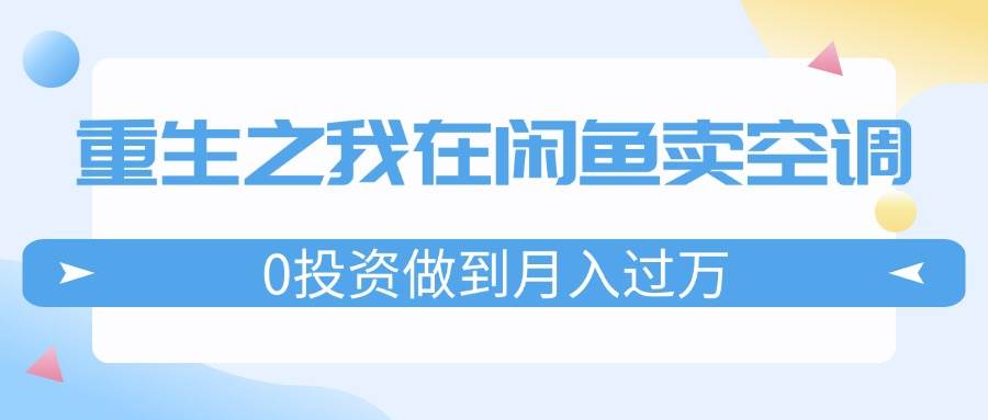 重生之我在闲鱼卖空调，0投资做到月入过万，迎娶白富美，走上人生巅峰云富网创-网创项目资源站-副业项目-创业项目-搞钱项目云富网创