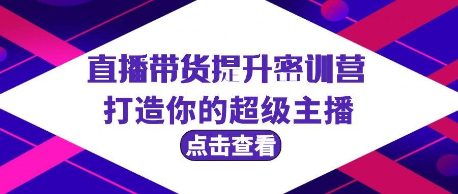 直播带货提升特训营，打造你的超级主播（3节直播课+配套资料）云富网创-网创项目资源站-副业项目-创业项目-搞钱项目云富网创