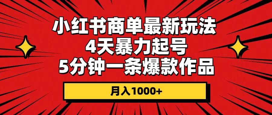 小红书商单最新玩法 4天暴力起号 5分钟一条爆款作品 月入1000+云富网创-网创项目资源站-副业项目-创业项目-搞钱项目云富网创