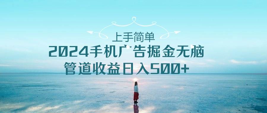 上手简单，2024手机广告掘金无脑，管道收益日入500+云富网创-网创项目资源站-副业项目-创业项目-搞钱项目云富网创