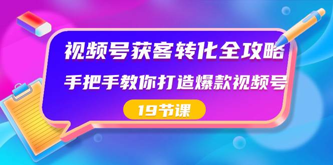 视频号-获客转化全攻略，手把手教你打造爆款视频号（19节课）云富网创-网创项目资源站-副业项目-创业项目-搞钱项目云富网创