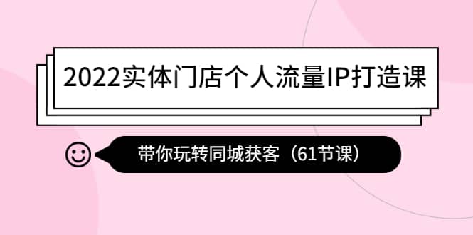 2022实体门店个人流量IP打造课：带你玩转同城获客（61节课）云富网创-网创项目资源站-副业项目-创业项目-搞钱项目云富网创