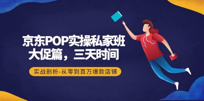 京东POP实操私家班：大促篇，3天时间，实战剖析-从零到百万爆款店铺云富网创-网创项目资源站-副业项目-创业项目-搞钱项目云富网创