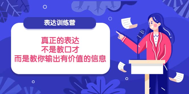 表达训练营：真正的表达，不是教口才，而是教你输出有价值的信息！云富网创-网创项目资源站-副业项目-创业项目-搞钱项目云富网创