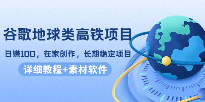 谷歌地球类高铁项目，在家创作，长期稳定项目（教程+素材软件）云富网创-网创项目资源站-副业项目-创业项目-搞钱项目云富网创