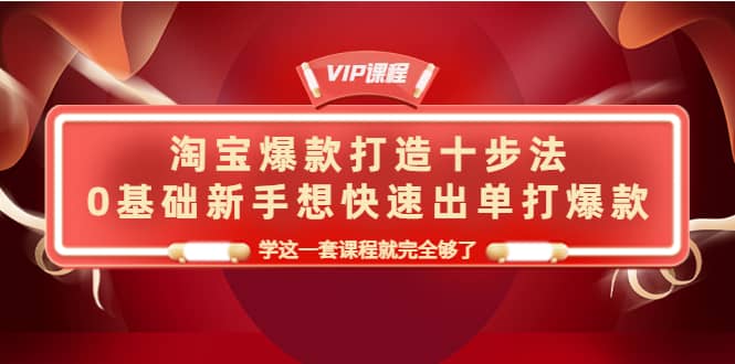 淘宝爆款打造十步法，0基础新手想快速出单打爆款，学这一套课程就完全够了云富网创-网创项目资源站-副业项目-创业项目-搞钱项目云富网创