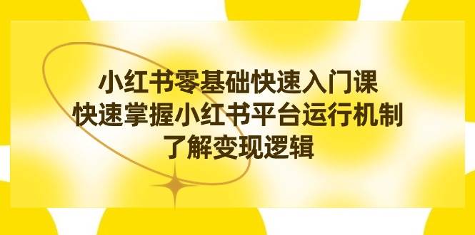 小红书0基础快速入门课，快速掌握小红书平台运行机制，了解变现逻辑云富网创-网创项目资源站-副业项目-创业项目-搞钱项目云富网创