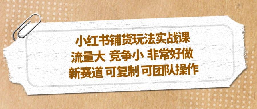 小红书铺货玩法实战课，流量大 竞争小 非常好做 新赛道 可复制 可团队操作云富网创-网创项目资源站-副业项目-创业项目-搞钱项目云富网创